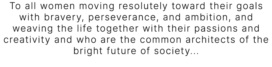 To all women moving resolutely toward their goals with bravery, perseverance, and ambition, and weaving the life toge...